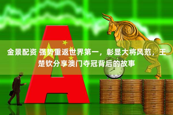 金景配资 强势重返世界第一，彰显大将风范，王楚钦分享澳门夺冠背后的故事