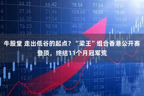 牛股堂 走出低谷的起点？“梁王”组合香港公开赛登顶，终结11个月冠军荒