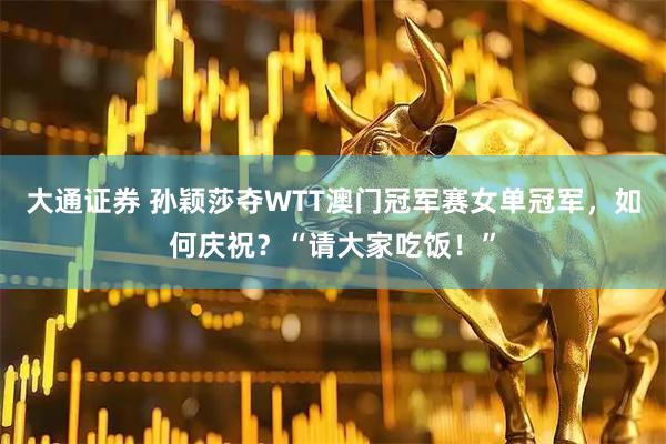 大通证券 孙颖莎夺WTT澳门冠军赛女单冠军，如何庆祝？“请大家吃饭！”