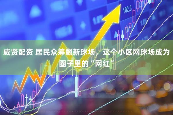 威贤配资 居民众筹翻新球场，这个小区网球场成为圈子里的“网红”