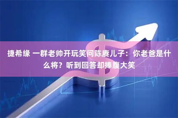 捷希缘 一群老帅开玩笑问陈赓儿子：你老爸是什么将？听到回答却捧腹大笑