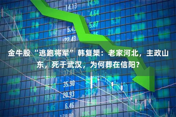 金牛股 “逃跑将军” 韩复榘：老家河北，主政山东，死于武汉，为何葬在信阳？