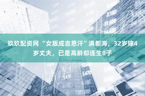 玖玖配资网 “女版成吉思汗”满都海，32岁嫁4岁丈夫，已是高龄却连生8子