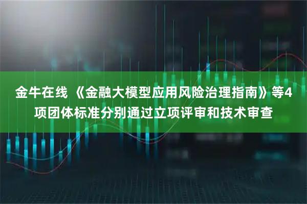 金牛在线 《金融大模型应用风险治理指南》等4项团体标准分别通过立项评审和技术审查