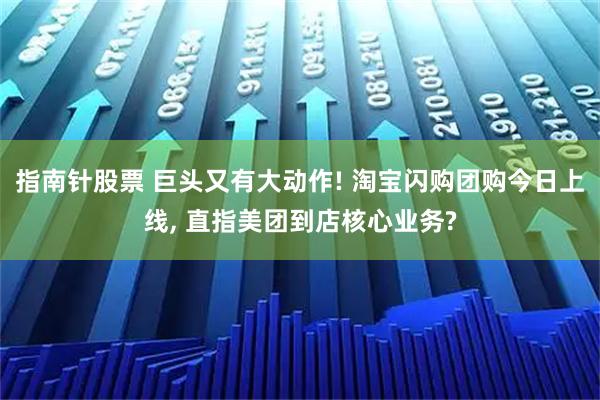 指南针股票 巨头又有大动作! 淘宝闪购团购今日上线, 直指美团到店核心业务?