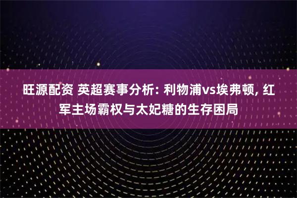 旺源配资 英超赛事分析: 利物浦vs埃弗顿, 红军主场霸权与太妃糖的生存困局