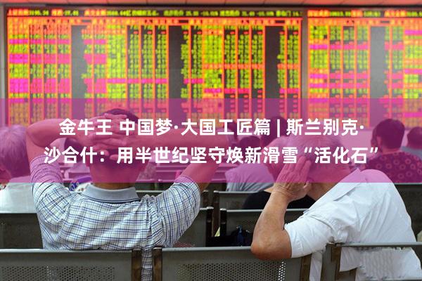 金牛王 中国梦·大国工匠篇 | 斯兰别克·沙合什：用半世纪坚守焕新滑雪“活化石”