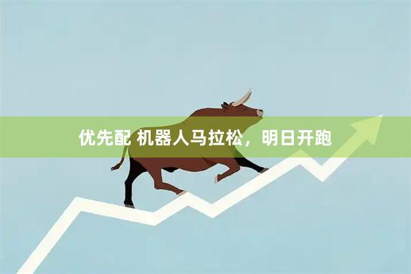 优先配 机器人马拉松，明日开跑