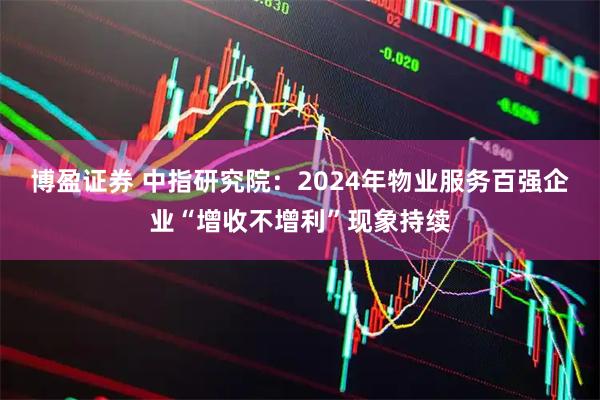 博盈证券 中指研究院：2024年物业服务百强企业“增收不增利”现象持续