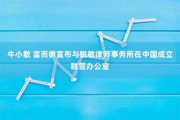 牛小散 富而德宣布与锐敏律师事务所在中国成立联营办公室