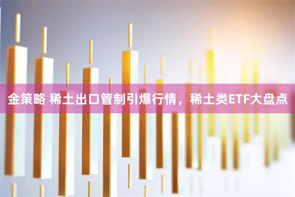金策略 稀土出口管制引爆行情，稀土类ETF大盘点