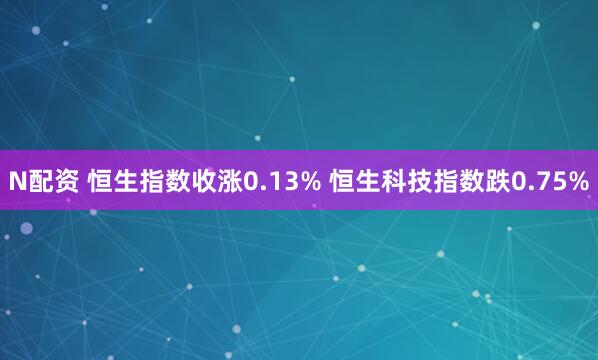 N配资 恒生指数收涨0.13% 恒生科技指数跌0.75%