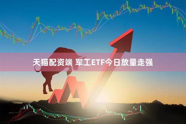 天猫配资端 军工ETF今日放量走强