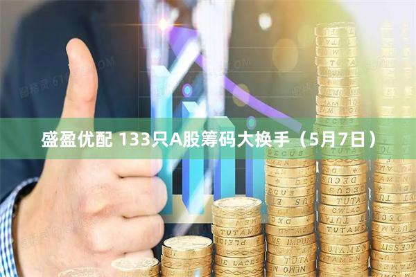 盛盈优配 133只A股筹码大换手（5月7日）