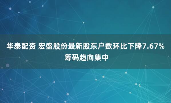 华泰配资 宏盛股份最新股东户数环比下降7.67% 筹码趋向集中