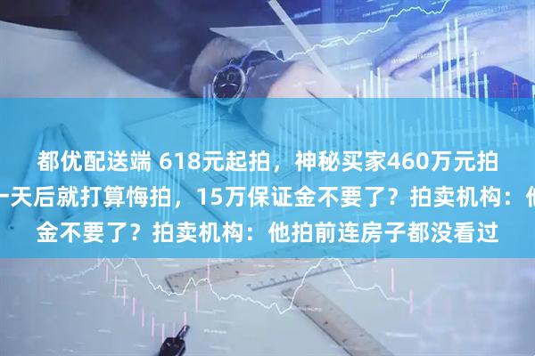 都优配送端 618元起拍，神秘买家460万元拍下江苏一清代合院！一天后就打算悔拍，15万保证金不要了？拍卖机构：他拍前连房子都没看过