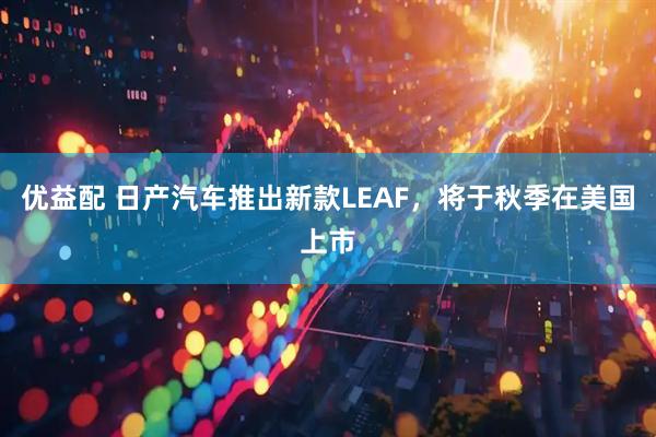 优益配 日产汽车推出新款LEAF，将于秋季在美国上市