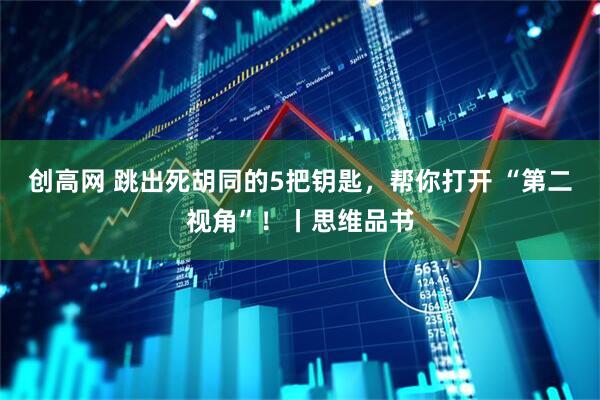 创高网 跳出死胡同的5把钥匙，帮你打开 “第二视角”！丨思维品书