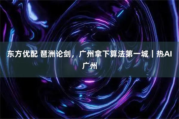 东方优配 琶洲论剑，广州拿下算法第一城｜热AI广州