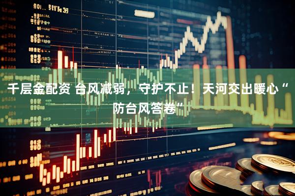 千层金配资 台风减弱，守护不止！天河交出暖心“防台风答卷”