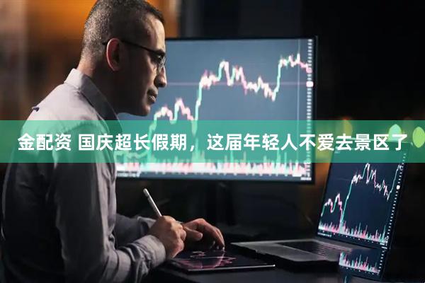金配资 国庆超长假期，这届年轻人不爱去景区了