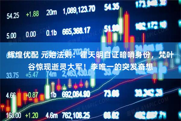 辉煌优配 元始法则：霍天明自证暗哨身份，梵叶谷惊现逝灵大军！李唯一的突发奇想