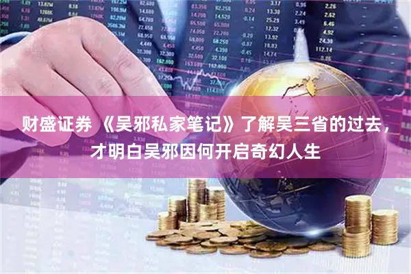 财盛证券 《吴邪私家笔记》了解吴三省的过去，才明白吴邪因何开启奇幻人生