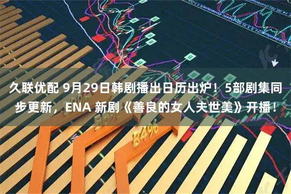 久联优配 9月29日韩剧播出日历出炉！5部剧集同步更新，ENA 新剧《善良的女人夫世美》开播！