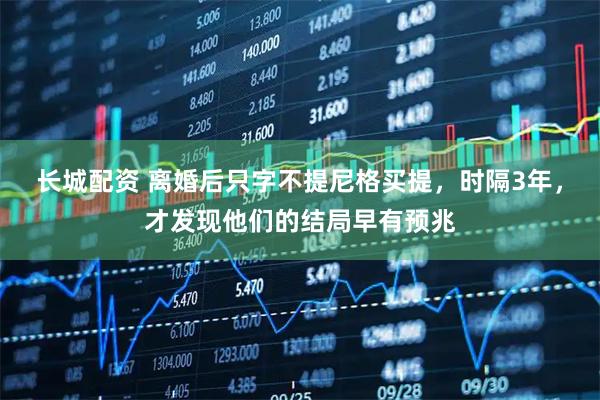 长城配资 离婚后只字不提尼格买提，时隔3年，才发现他们的结局早有预兆