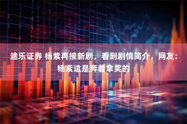 途乐证券 杨紫再接新剧，看到剧情简介，网友：杨紫这是奔着拿奖的