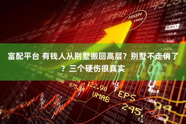 富配平台 有钱人从别墅搬回高层？别墅不走俏了？三个硬伤很真实