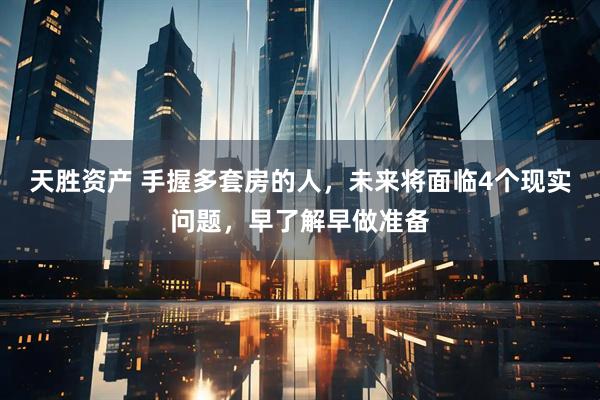 天胜资产 手握多套房的人，未来将面临4个现实问题，早了解早做准备