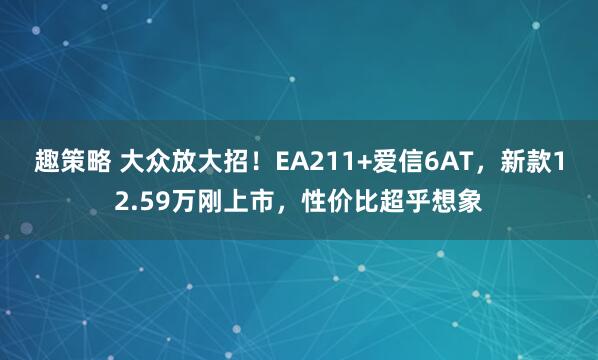 趣策略 大众放大招！EA211+爱信6AT，新款12.59万刚上市，性价比超乎想象