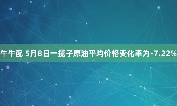 牛牛配 5月8日一揽子原油平均价格变化率为-7.22%