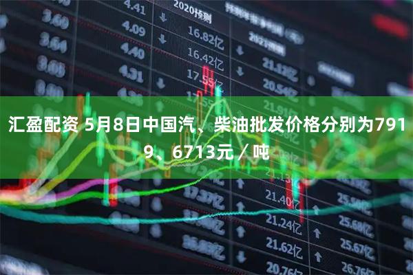 汇盈配资 5月8日中国汽、柴油批发价格分别为7919、6713元／吨