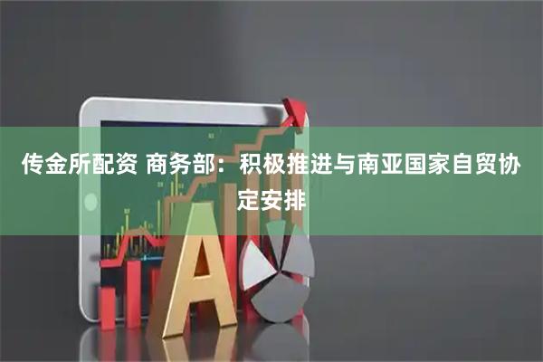 传金所配资 商务部：积极推进与南亚国家自贸协定安排