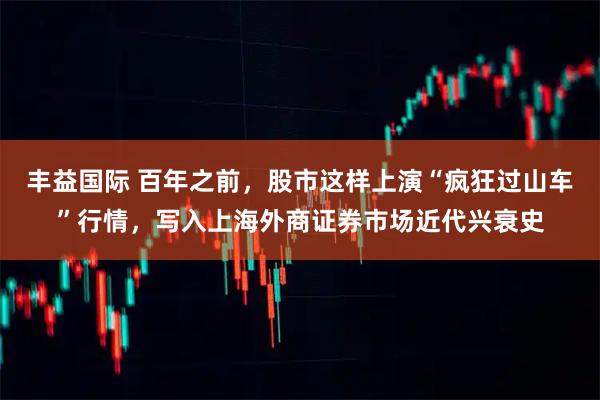 丰益国际 百年之前，股市这样上演“疯狂过山车”行情，写入上海外商证券市场近代兴衰史