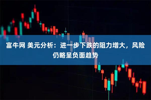 富牛网 美元分析：进一步下跌的阻力增大，风险仍略呈负面趋势