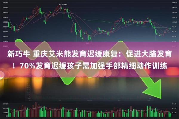 新巧牛 重庆艾米熊发育迟缓康复：促进大脑发育！70%发育迟缓孩子需加强手部精细动作训练