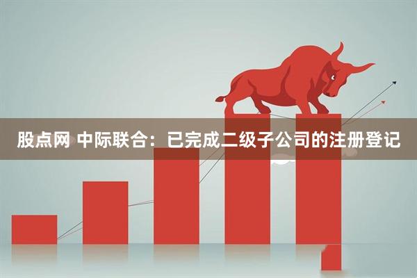 股点网 中际联合：已完成二级子公司的注册登记
