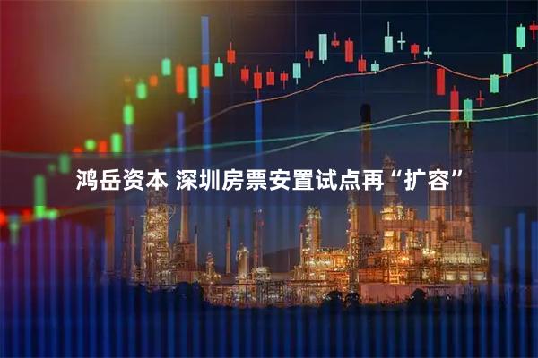 鸿岳资本 深圳房票安置试点再“扩容”