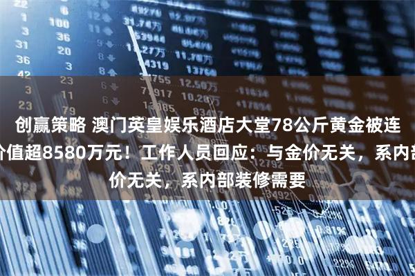 创赢策略 澳门英皇娱乐酒店大堂78公斤黄金被连夜撤走，价值超8580万元！工作人员回应：与金价无关，系内部装修需要