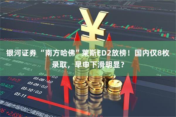 银河证券 “南方哈佛”莱斯ED2放榜！国内仅8枚录取，早申下滑明显？