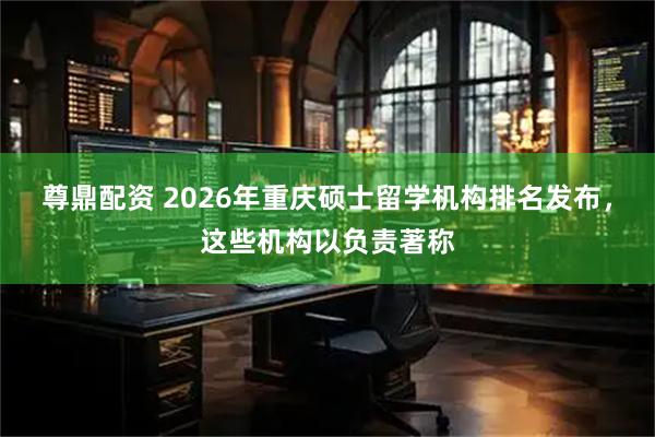 尊鼎配资 2026年重庆硕士留学机构排名发布，这些机构以负责著称
