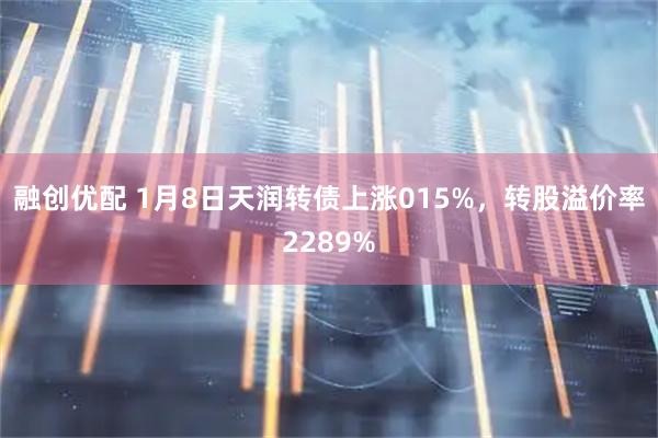 融创优配 1月8日天润转债上涨015%，转股溢价率2289%