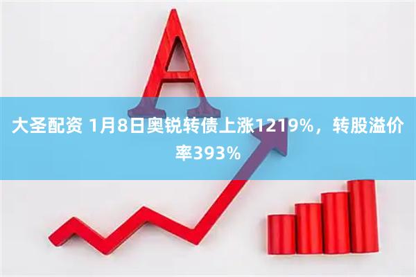 大圣配资 1月8日奥锐转债上涨1219%，转股溢价率393%