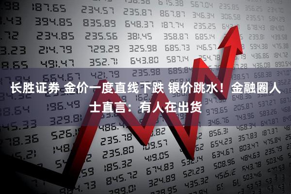 长胜证券 金价一度直线下跌 银价跳水！金融圈人士直言：有人在出货