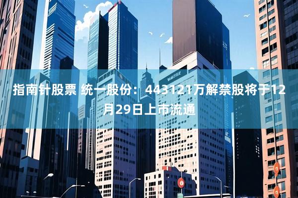 指南针股票 统一股份：443121万解禁股将于12月29日上市流通