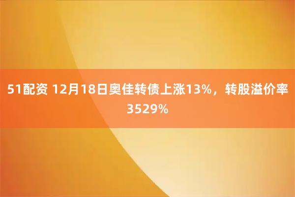 51配资 12月18日奥佳转债上涨13%，转股溢价率3529%