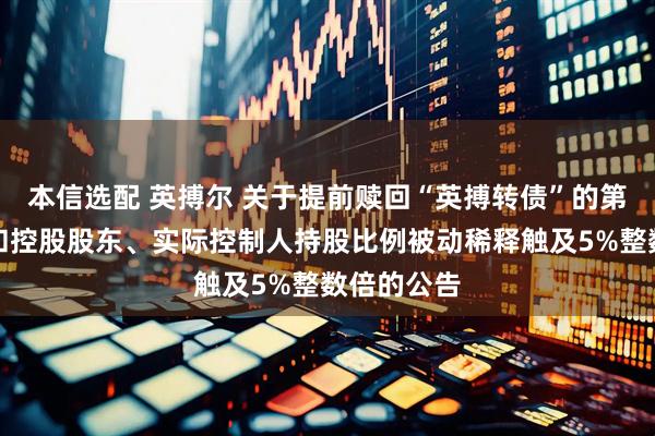 本信选配 英搏尔 关于提前赎回“英搏转债”的第四次提示和控股股东、实际控制人持股比例被动稀释触及5%整数倍的公告